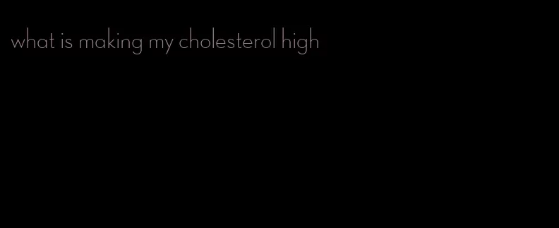 what is making my cholesterol high