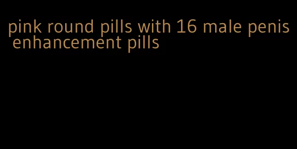 pink round pills with 16 male penis enhancement pills