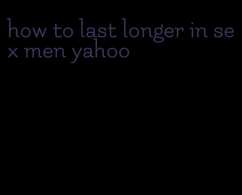 how to last longer in sex men yahoo