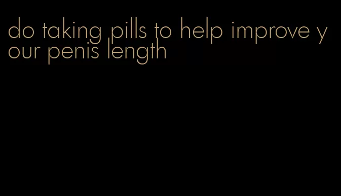 do taking pills to help improve your penis length