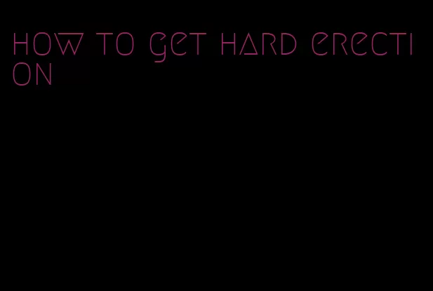 how to get hard erection