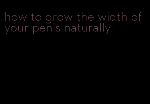how to grow the width of your penis naturally
