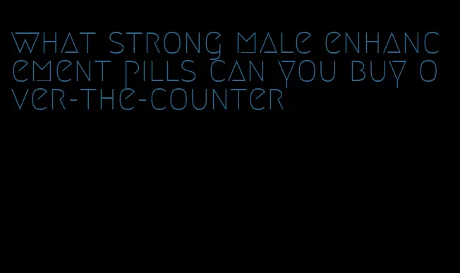 what strong male enhancement pills can you buy over-the-counter