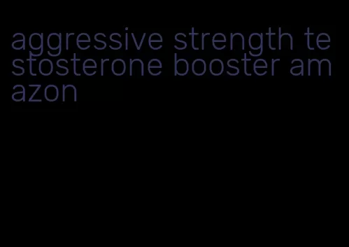 aggressive strength testosterone booster amazon