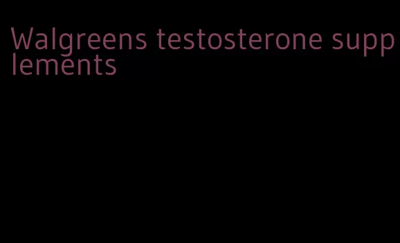 Walgreens testosterone supplements