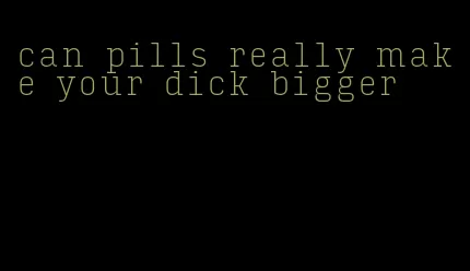 can pills really make your dick bigger