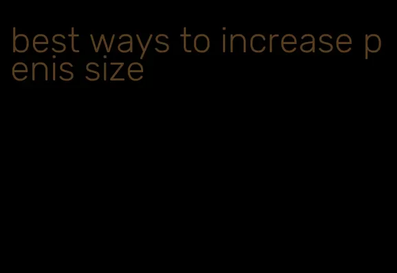 best ways to increase penis size