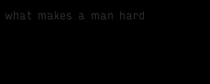what makes a man hard