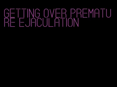 getting over premature ejaculation