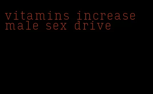 vitamins increase male sex drive