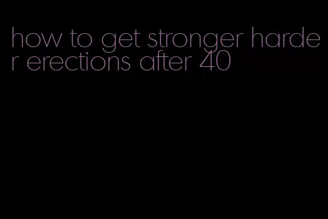 how to get stronger harder erections after 40