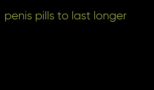 penis pills to last longer