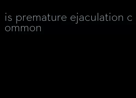 is premature ejaculation common