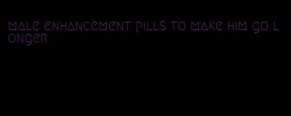 male enhancement pills to make him go longer