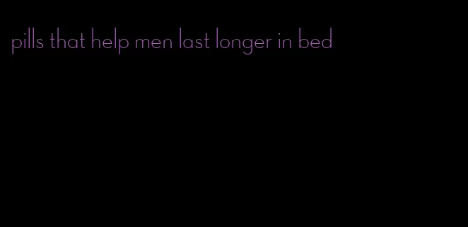 pills that help men last longer in bed