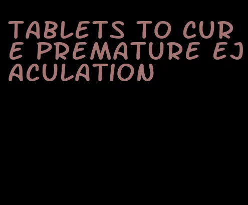 tablets to cure premature ejaculation