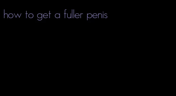 how to get a fuller penis