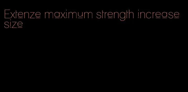 Extenze maximum strength increase size
