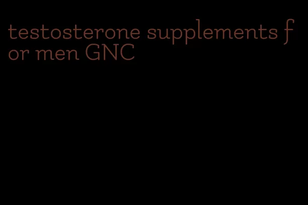 testosterone supplements for men GNC