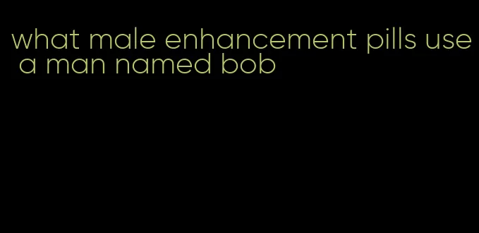 what male enhancement pills use a man named bob