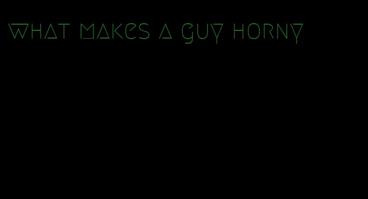 what makes a guy horny