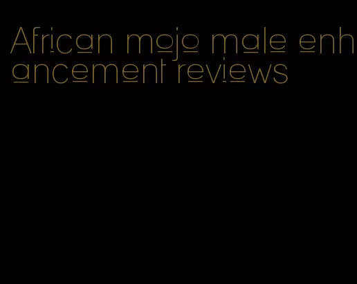 African mojo male enhancement reviews