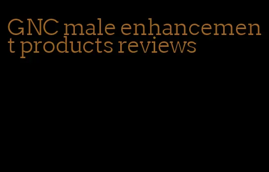 GNC male enhancement products reviews