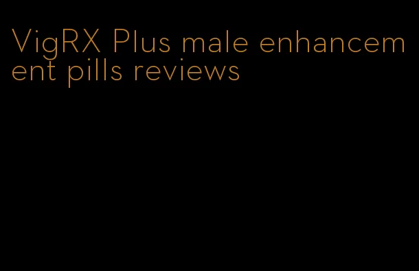 VigRX Plus male enhancement pills reviews
