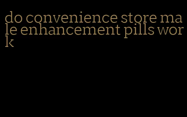 do convenience store male enhancement pills work
