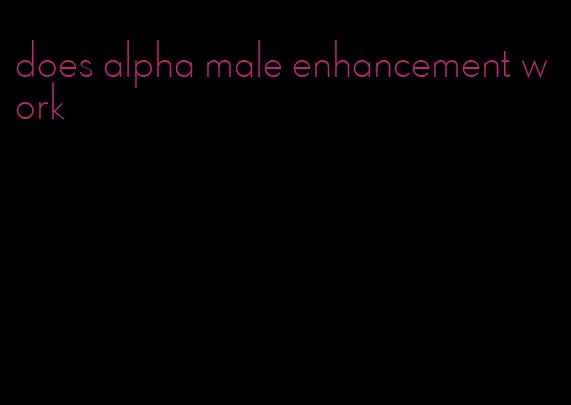 does alpha male enhancement work
