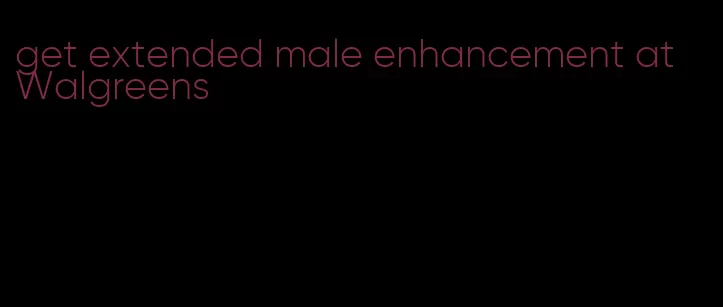 get extended male enhancement at Walgreens
