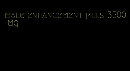 male enhancement pills 3500 mg