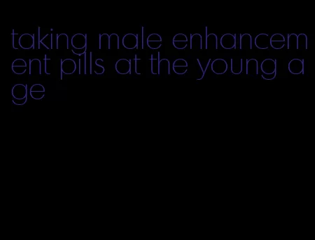 taking male enhancement pills at the young age