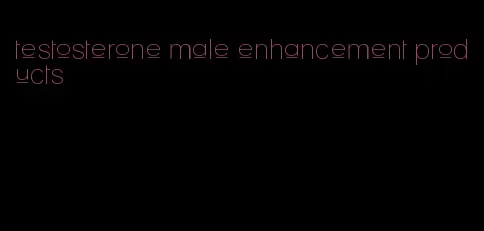testosterone male enhancement products