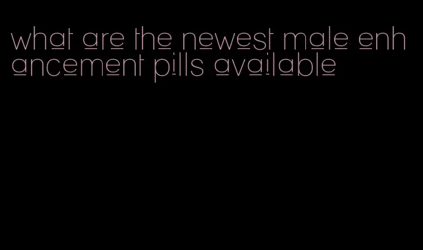 what are the newest male enhancement pills available