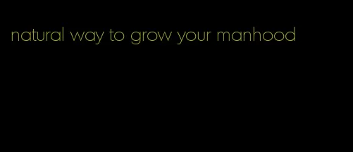 natural way to grow your manhood
