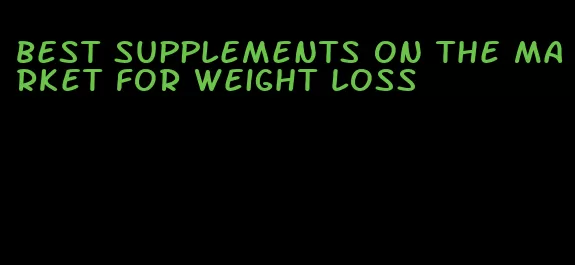 best supplements on the market for weight loss