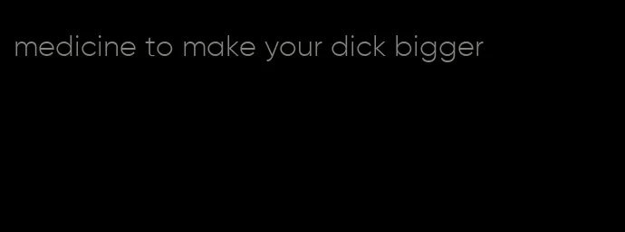 medicine to make your dick bigger