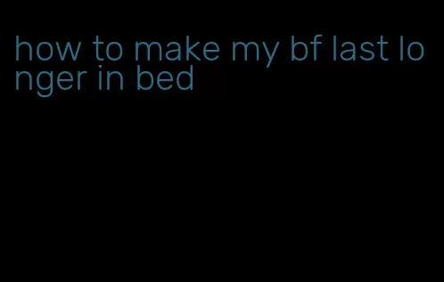 how to make my bf last longer in bed