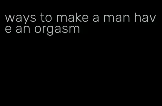 ways to make a man have an orgasm