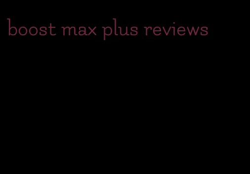 boost max plus reviews
