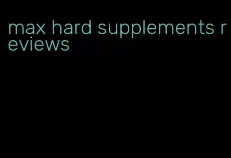 max hard supplements reviews