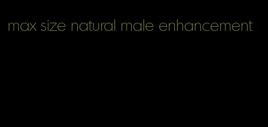 max size natural male enhancement