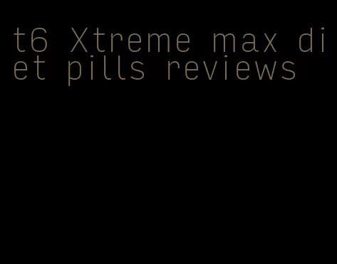 t6 Xtreme max diet pills reviews