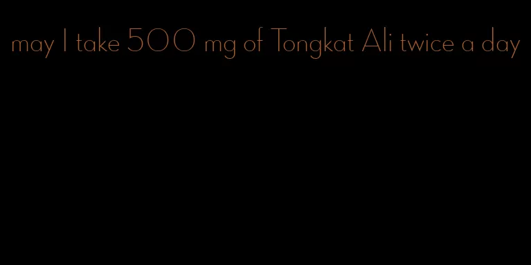 may I take 500 mg of Tongkat Ali twice a day