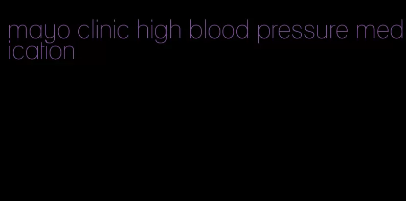 mayo clinic high blood pressure medication