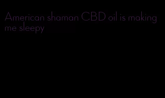 American shaman CBD oil is making me sleepy