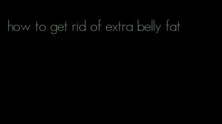 how to get rid of extra belly fat