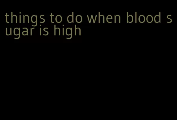 things to do when blood sugar is high