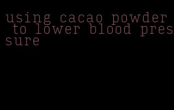 using cacao powder to lower blood pressure